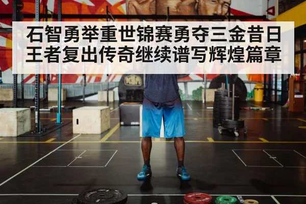 石智勇举重世锦赛勇夺三金昔日王者复出传奇继续谱写辉煌篇章