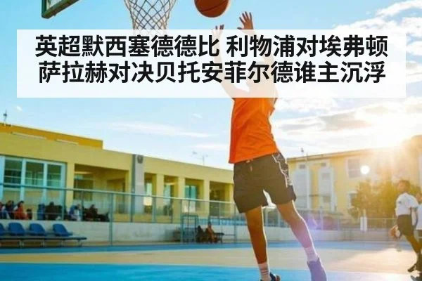 英超默西塞德德比 利物浦对埃弗顿 萨拉赫对决贝托安菲尔德谁主沉浮