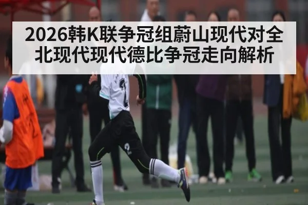 2026韩K联争冠组蔚山现代对全北现代现代德比争冠走向解析