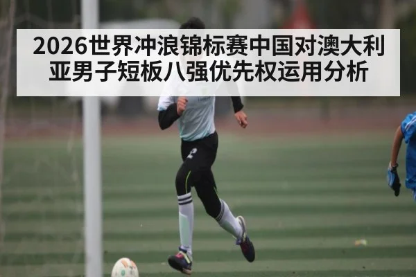 2026世界冲浪锦标赛中国对澳大利亚男子短板八强优先权运用分析